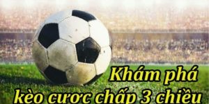 Cược Chấp 3 Chiều Là Gì? Mẹo Bắt Chuẩn Tỷ Lệ