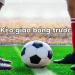 Kèo Giao Bóng Trước – May Rủi Có Chiến Lược
